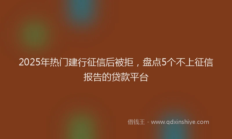 2025年热门建行征信后被拒，盘点5个不上征信报告的贷款平台
