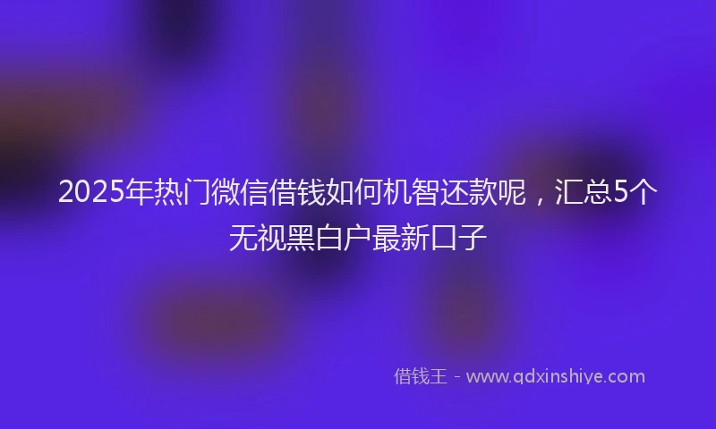 2025年热门微信借钱如何机智还款呢，汇总5个无视黑白户最新口子