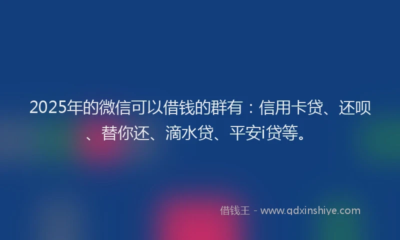 2025年的微信可以借钱的群有：信用卡贷、还呗、替你还、滴水贷、平安i贷等。