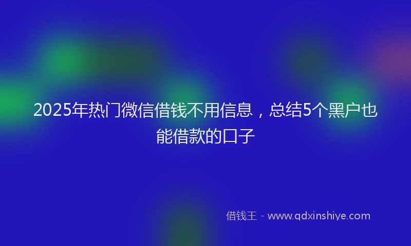 2025年热门微信借钱不用信息，总结5个黑户也能借款的口子