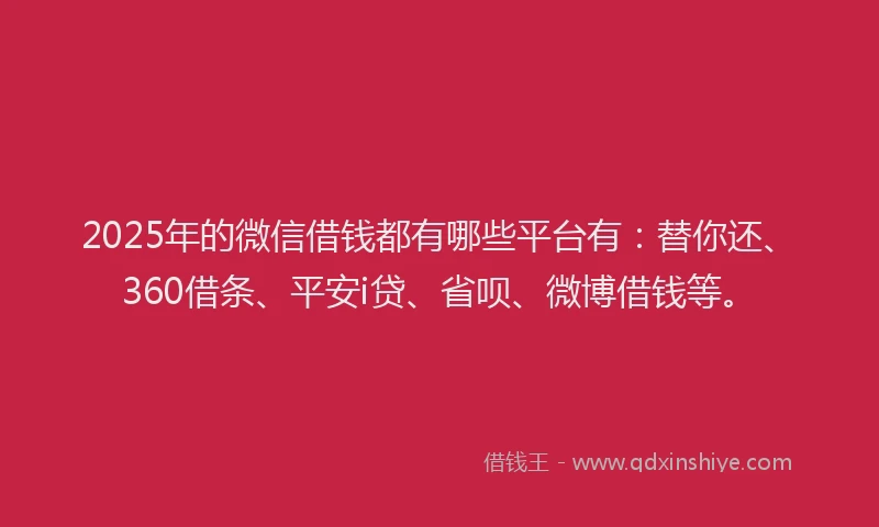 2025年的微信借钱都有哪些平台有：替你还、360借条、平安i贷、省呗、微博借钱等。