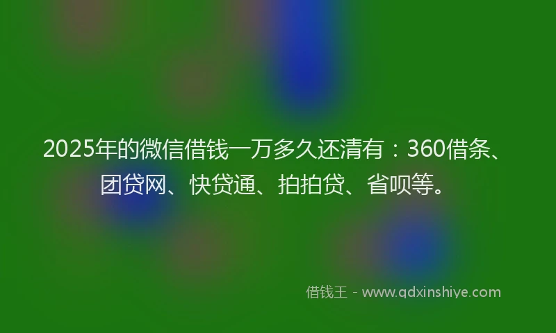 2025年的微信借钱一万多久还清有：360借条、团贷网、快贷通、拍拍贷、省呗等。