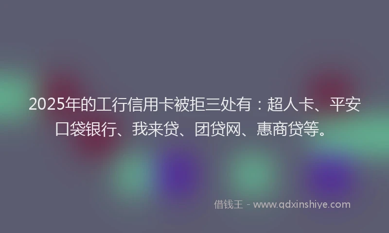 2025年的工行信用卡被拒三处有：超人卡、平安口袋银行、我来贷、团贷网、惠商贷等。