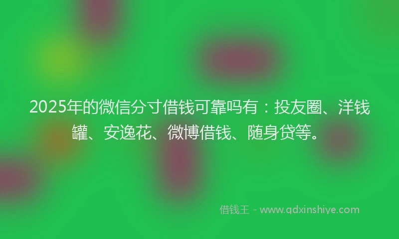 2025年的微信分寸借钱可靠吗有：投友圈、洋钱罐、安逸花、微博借钱、随身贷等。