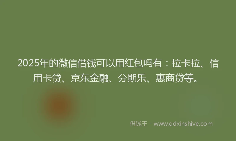 2025年的微信借钱可以用红包吗有：拉卡拉、信用卡贷、京东金融、分期乐、惠商贷等。