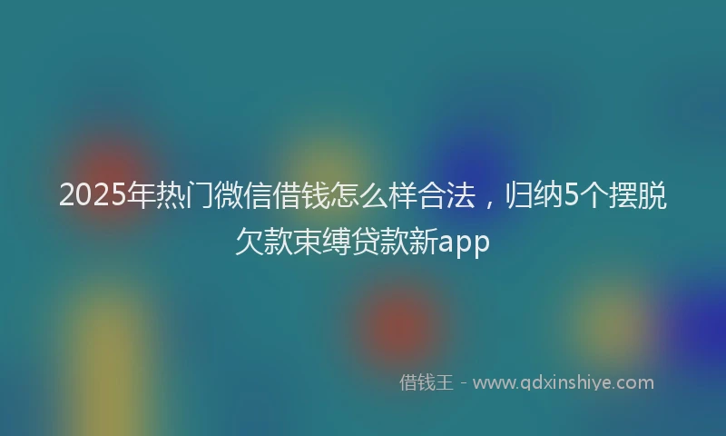 2025年热门微信借钱怎么样合法，归纳5个摆脱欠款束缚贷款新app