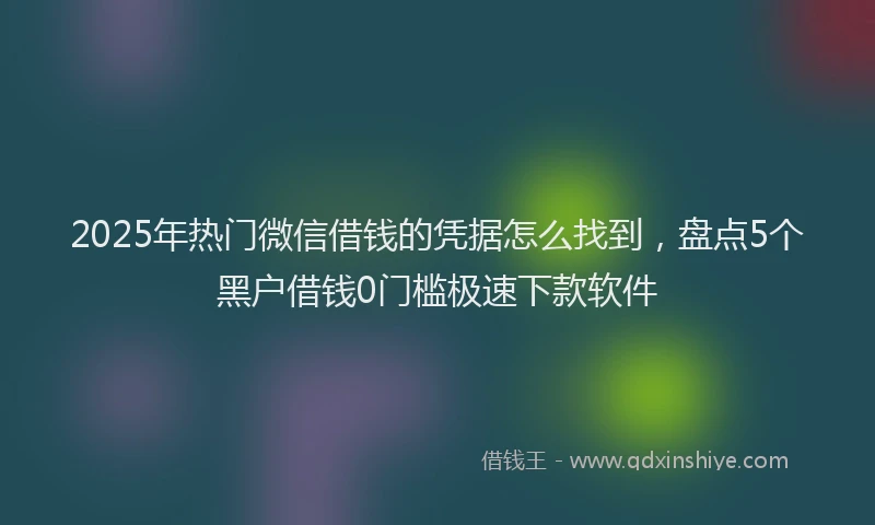 2025年热门微信借钱的凭据怎么找到，盘点5个黑户借钱0门槛极速下款软件