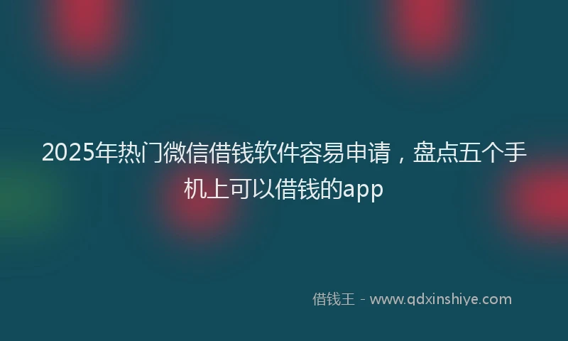 2025年热门微信借钱软件容易申请，盘点五个手机上可以借钱的app