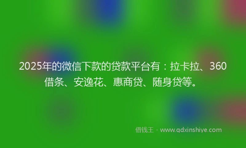2025年的微信下款的贷款平台有：拉卡拉、360借条、安逸花、惠商贷、随身贷等。