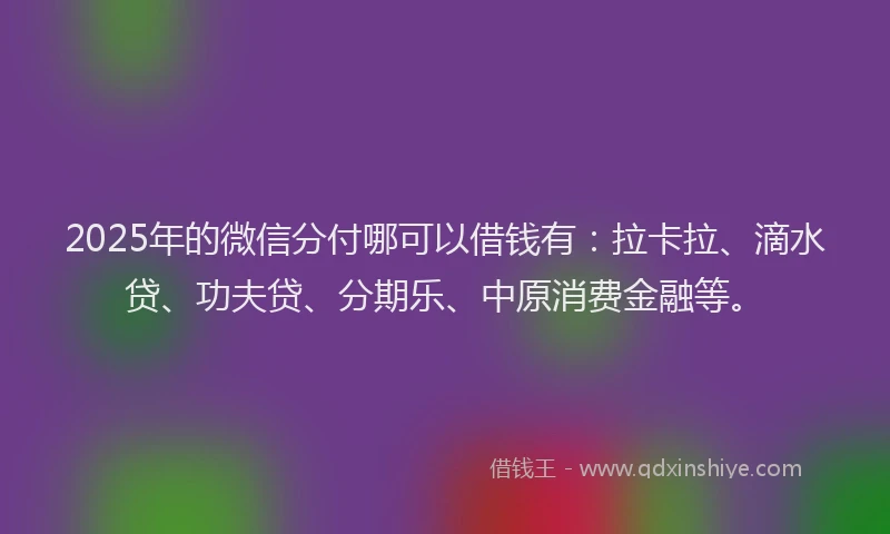 2025年的微信分付哪可以借钱有：拉卡拉、滴水贷、功夫贷、分期乐、中原消费金融等。