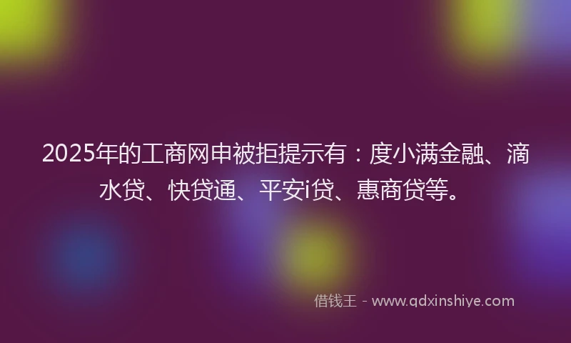 2025年的工商网申被拒提示有：度小满金融、滴水贷、快贷通、平安i贷、惠商贷等。