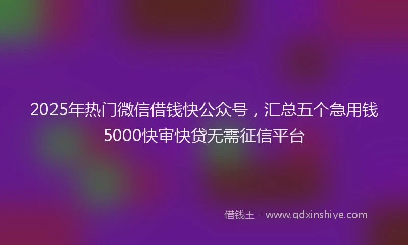 2025年热门微信借钱快公众号，汇总五个急用钱5000快审快贷无需征信平台
