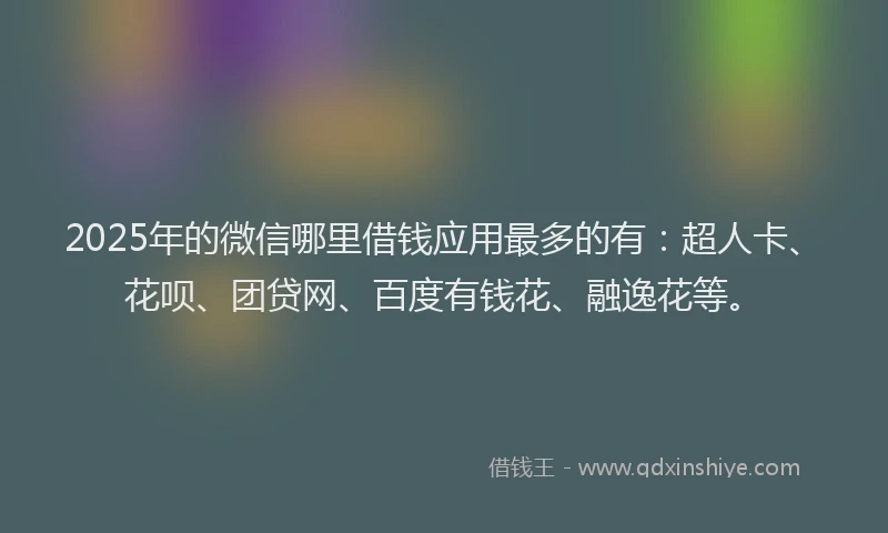 2025年的微信哪里借钱应用最多的有：超人卡、花呗、团贷网、百度有钱花、融逸花等。