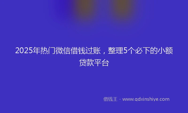 2025年热门微信借钱过账，整理5个必下的小额贷款平台