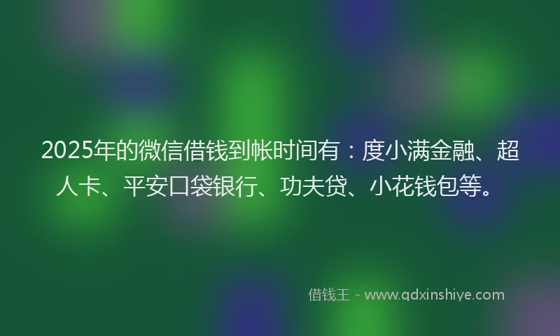 2025年的微信借钱到帐时间有：度小满金融、超人卡、平安口袋银行、功夫贷、小花钱包等。