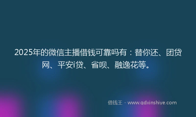 2025年的微信主播借钱可靠吗有：替你还、团贷网、平安i贷、省呗、融逸花等。