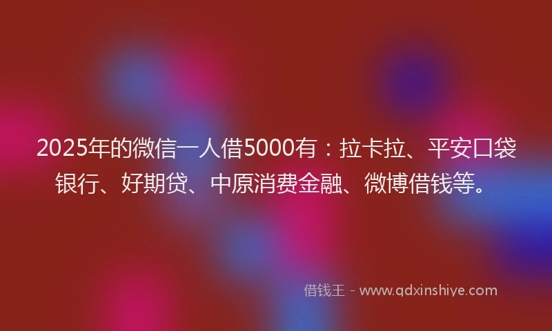2025年的微信一人借5000有：拉卡拉、平安口袋银行、好期贷、中原消费金融、微博借钱等。