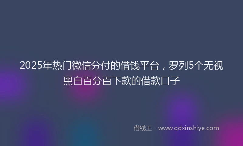 2025年热门微信分付的借钱平台，罗列5个无视黑白百分百下款的借款口子