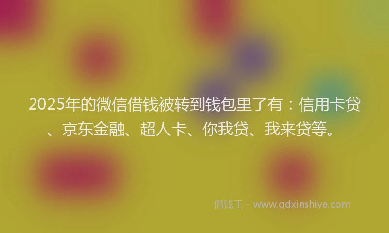 2025年的微信借钱被转到钱包里了有：信用卡贷、京东金融、超人卡、你我贷、我来贷等。