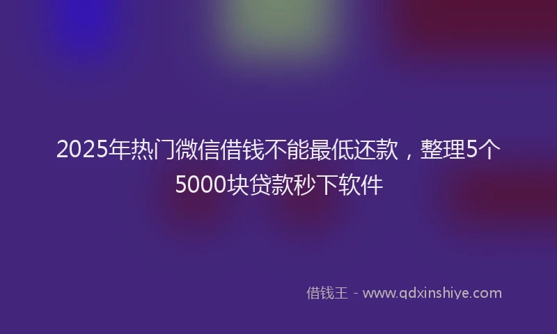2025年热门微信借钱不能最低还款，整理5个5000块贷款秒下软件