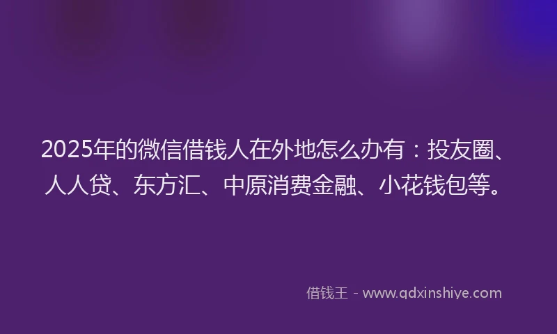 2025年的微信借钱人在外地怎么办有：投友圈、人人贷、东方汇、中原消费金融、小花钱包等。