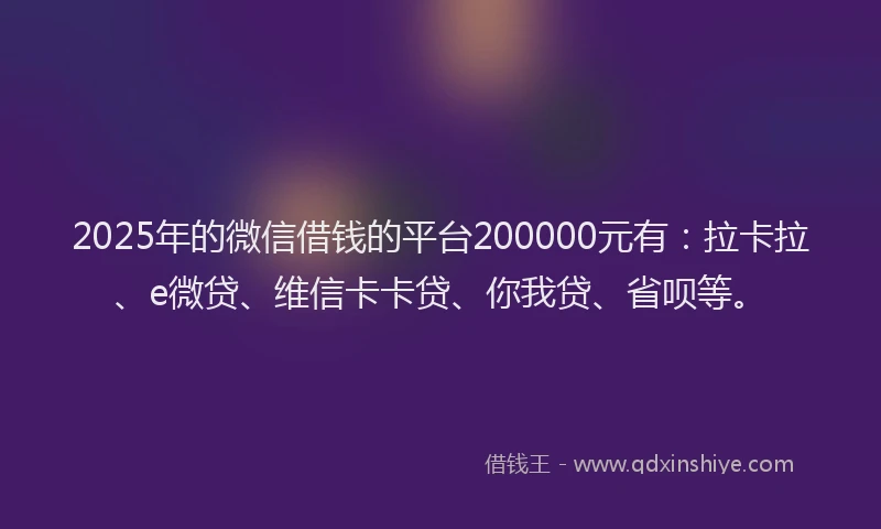 2025年的微信借钱的平台200000元有：拉卡拉、e微贷、维信卡卡贷、你我贷、省呗等。