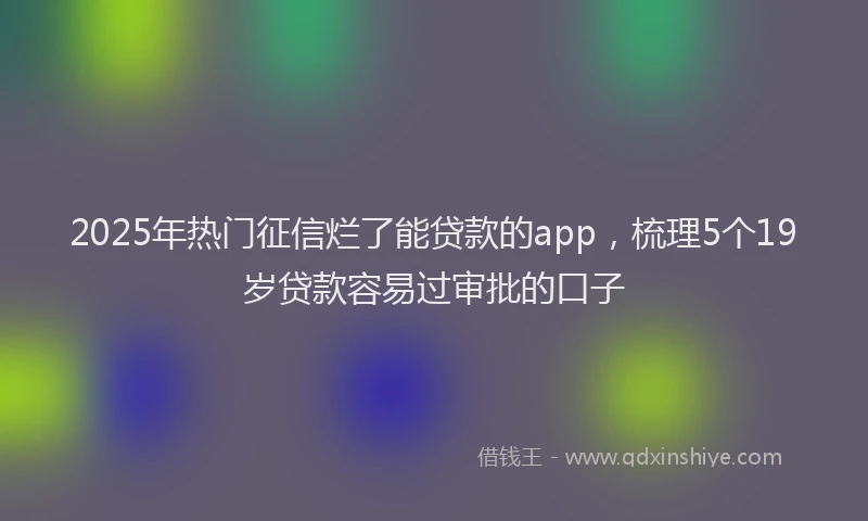 2025年热门征信烂了能贷款的app，梳理5个19岁贷款容易过审批的口子