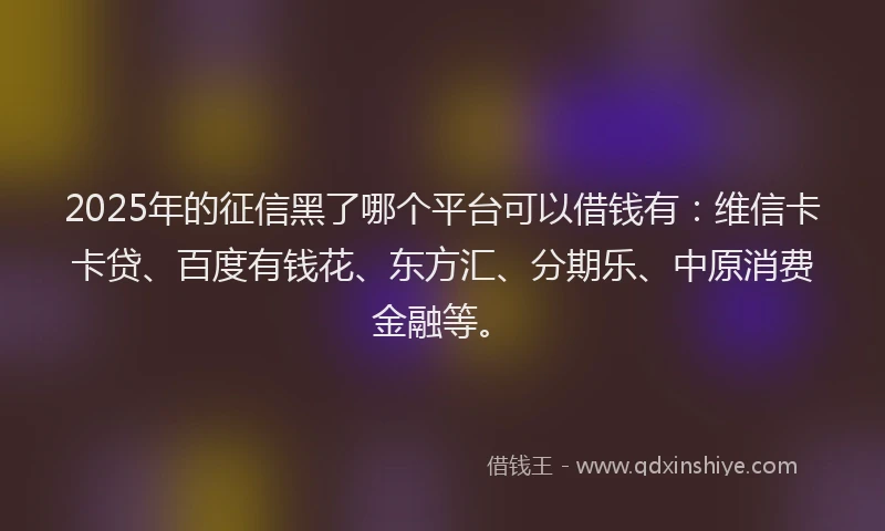 2025年的征信黑了哪个平台可以借钱有：维信卡卡贷、百度有钱花、东方汇、分期乐、中原消费金融等。