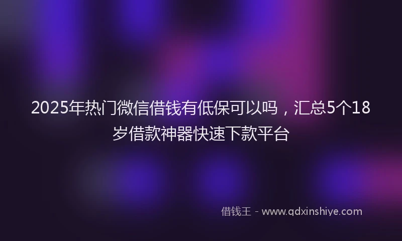 2025年热门微信借钱有低保可以吗，汇总5个18岁借款神器快速下款平台
