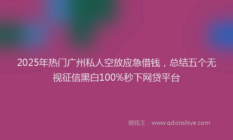 2025年热门广州私人空放应急借钱，总结五个无视征信黑白100%秒下网贷平台