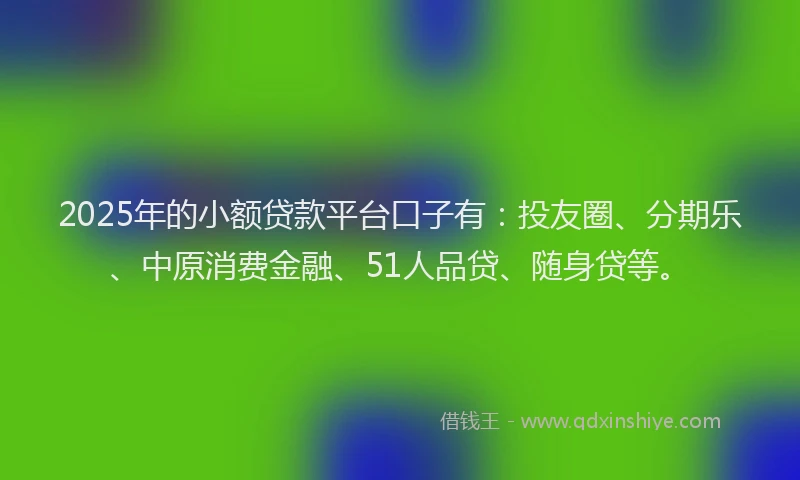 2025年的小额贷款平台口子有：投友圈、分期乐、中原消费金融、51人品贷、随身贷等。