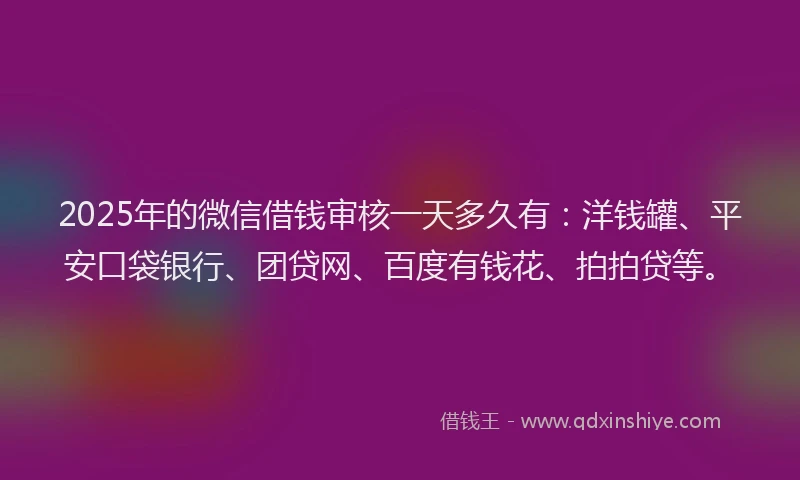 2025年的微信借钱审核一天多久有：洋钱罐、平安口袋银行、团贷网、百度有钱花、拍拍贷等。