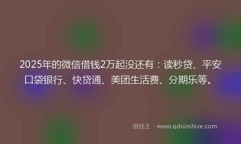 2025年的微信借钱2万起没还有：读秒贷、平安口袋银行、快贷通、美团生活费、分期乐等。