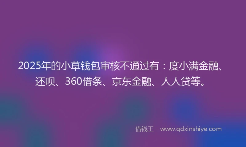 2025年的小草钱包审核不通过有：度小满金融、还呗、360借条、京东金融、人人贷等。