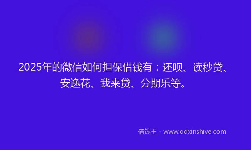 2025年的微信如何担保借钱有：还呗、读秒贷、安逸花、我来贷、分期乐等。