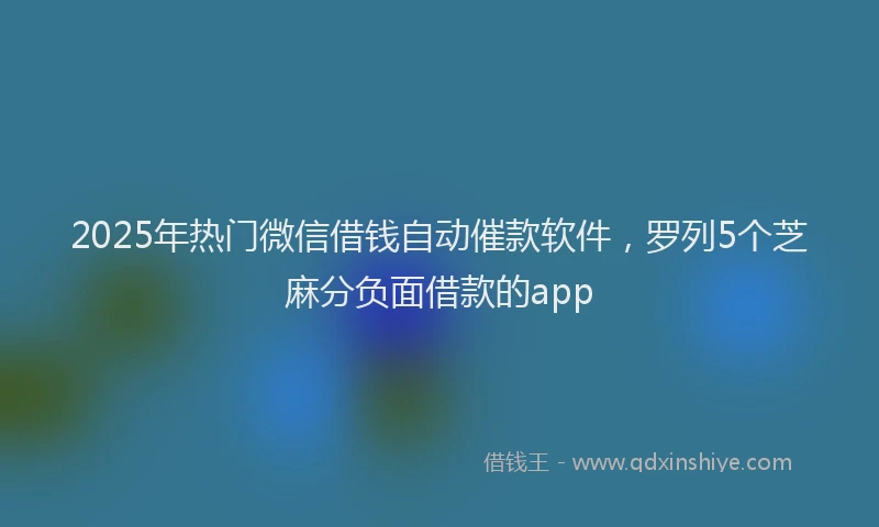 2025年热门微信借钱自动催款软件，罗列5个芝麻分负面借款的app