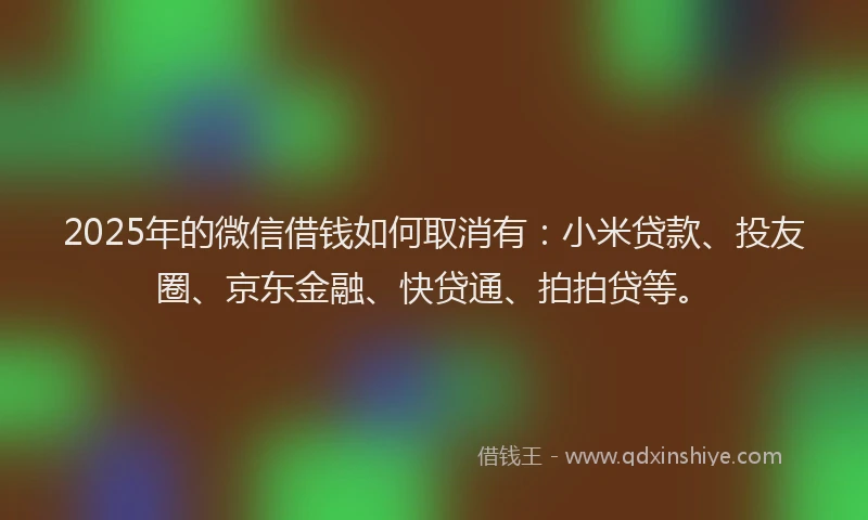 2025年的微信借钱如何取消有：小米贷款、投友圈、京东金融、快贷通、拍拍贷等。