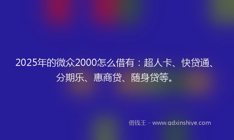2025年的微众2000怎么借有：超人卡、快贷通、分期乐、惠商贷、随身贷等。