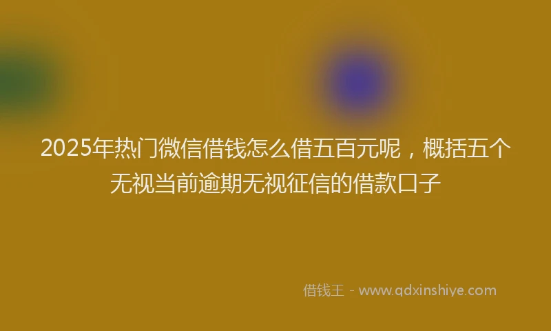 2025年热门微信借钱怎么借五百元呢，概括五个无视当前逾期无视征信的借款口子