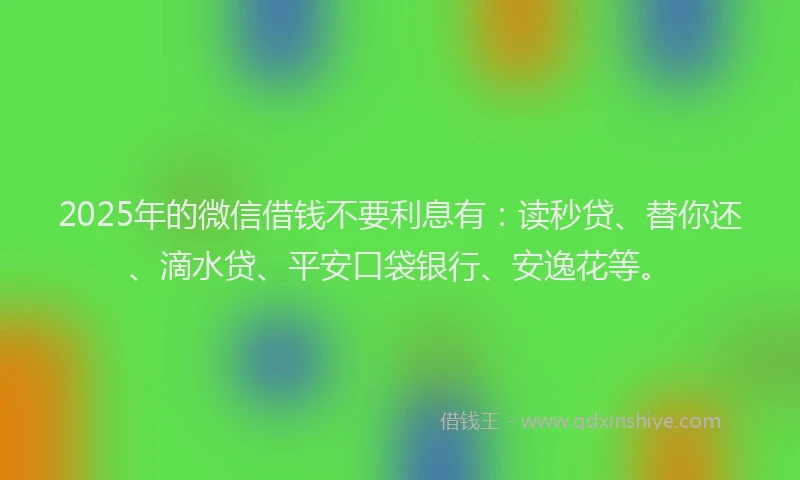 2025年的微信借钱不要利息有：读秒贷、替你还、滴水贷、平安口袋银行、安逸花等。