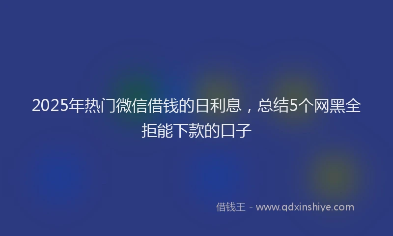 2025年热门微信借钱的日利息，总结5个网黑全拒能下款的口子