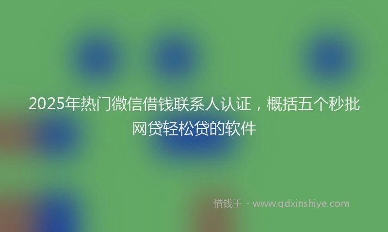 2025年热门微信借钱联系人认证，概括五个秒批网贷轻松贷的软件