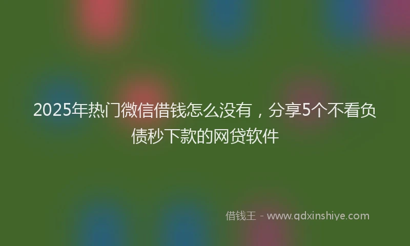 2025年热门微信借钱怎么没有，分享5个不看负债秒下款的网贷软件