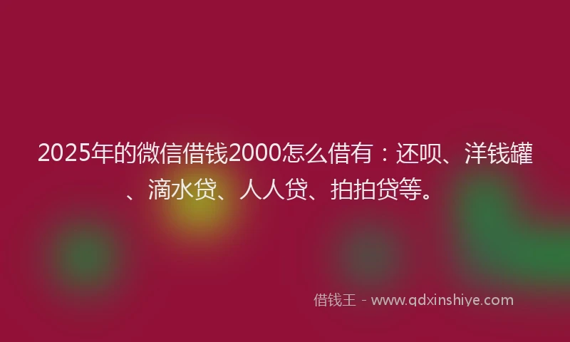 2025年的微信借钱2000怎么借有：还呗、洋钱罐、滴水贷、人人贷、拍拍贷等。
