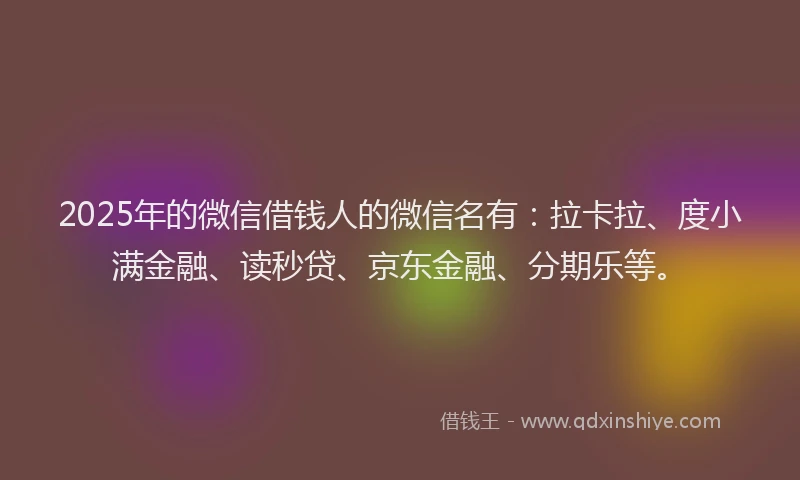 2025年的微信借钱人的微信名有：拉卡拉、度小满金融、读秒贷、京东金融、分期乐等。