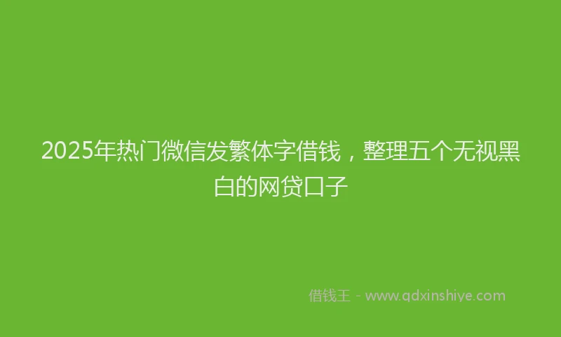 2025年热门微信发繁体字借钱，整理五个无视黑白的网贷口子