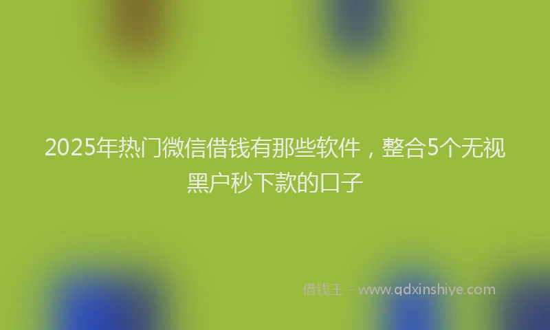 2025年热门微信借钱有那些软件，整合5个无视黑户秒下款的口子