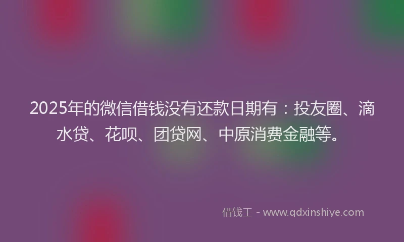 2025年的微信借钱没有还款日期有：投友圈、滴水贷、花呗、团贷网、中原消费金融等。