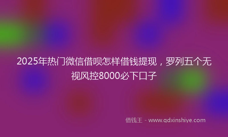 2025年热门微信借呗怎样借钱提现，罗列五个无视风控8000必下口子