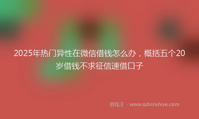 2025年热门异性在微信借钱怎么办，概括五个20岁借钱不求征信速借口子